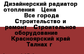 Дизайнерский радиатор отопления › Цена ­ 67 000 - Все города Строительство и ремонт » Строительное оборудование   . Красноярский край,Талнах г.